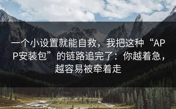 一个小设置就能自救,我把这种“APP安装包”的链路追完了:你越着急,越容易被牵着走 一个小设置就能自救,我把这种“APP安装包”的链路追完了:你越着急,越容易被牵着走