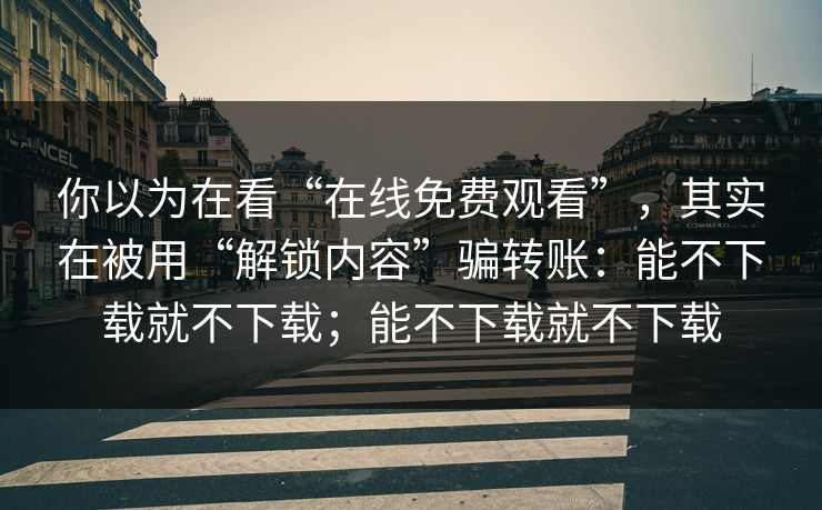 你以为在看“在线免费观看”，其实在被用“解锁内容”骗转账：能不下载就不下载；能不下载就不下载
