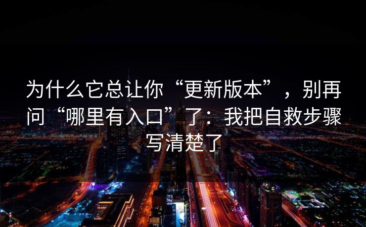 为什么它总让你“更新版本”,别再问“哪里有入口”了:我把自救步骤写清楚了 为什么它总让你“更新版本”,别再问“哪里有入口”了:我把自救步骤写清楚了