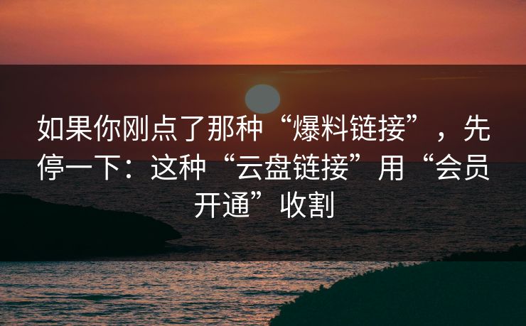 如果你刚点了那种“爆料链接”,先停一下:这种“云盘链接”用“会员开通”收割 如果你刚点了那种“爆料链接”,先停一下:这种“云盘链接”用“会员开通”收割