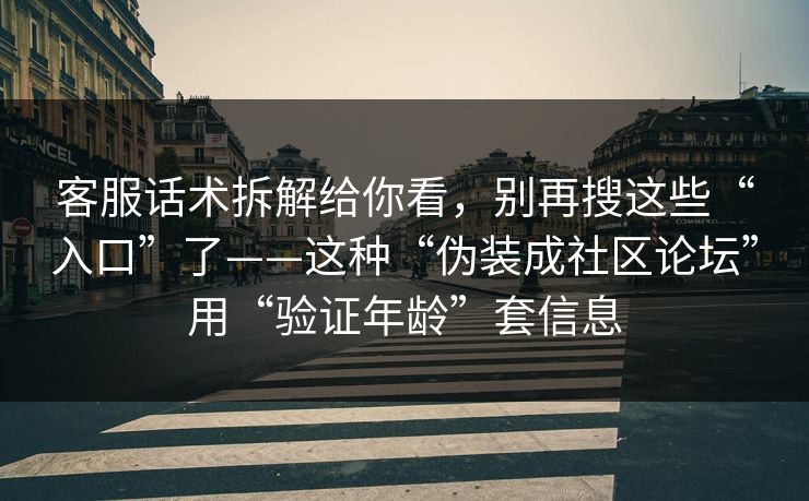 客服话术拆解给你看,别再搜这些“入口”了——这种“伪装成社区论坛”用“验证年龄”套信息 客服话术拆解给你看,别再搜这些“入口”了——这种“伪装成社区论坛”用“验证年龄”套信息