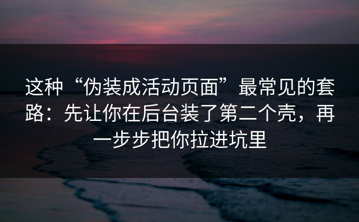 这种“伪装成活动页面”最常见的套路:先让你在后台装了第二个壳,再一步步把你拉进坑里 这种“伪装成活动页面”最常见的套路:先让你在后台装了第二个壳,再一步步把你拉进坑里
