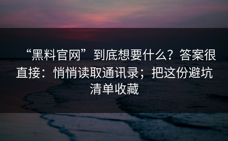 “黑料官网”到底想要什么?答案很直接:悄悄读取通讯录;把这份避坑清单收藏 “黑料官网”到底想要什么?答案很直接:悄悄读取通讯录;把这份避坑清单收藏
