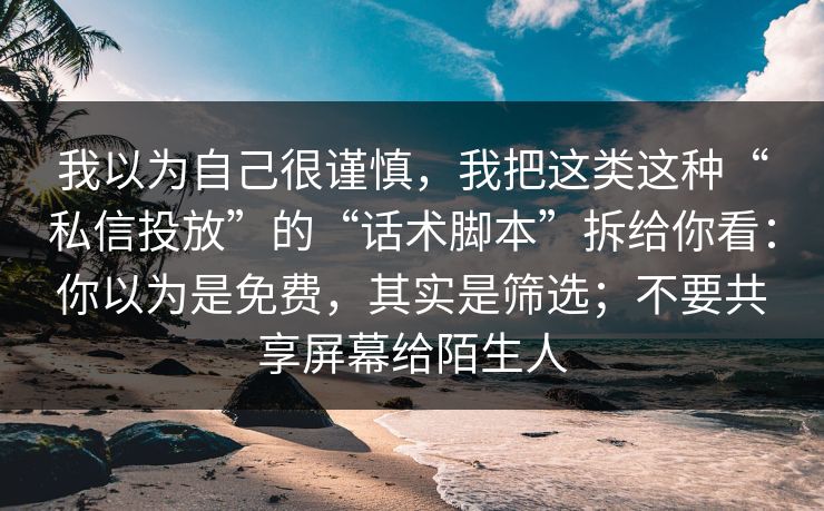 我以为自己很谨慎，我把这类这种“私信投放”的“话术脚本”拆给你看：你以为是免费，其实是筛选；不要共享屏幕给陌生人