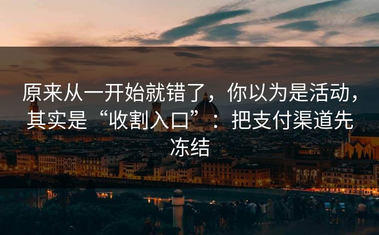 原来从一开始就错了,你以为是活动,其实是“收割入口”:把支付渠道先冻结 原来从一开始就错了,你以为是活动,其实是“收割入口”:把支付渠道先冻结