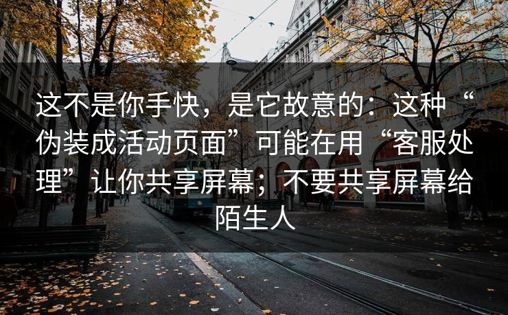 这不是你手快,是它故意的:这种“伪装成活动页面”可能在用“客服处理”让你共享屏幕;不要共享屏幕给陌生人 这不是你手快,是它故意的:这种“伪装成活动页面”可能在用“客服处理”让你共享屏幕;不要共享屏幕给陌生人