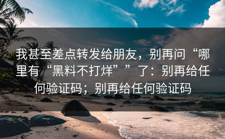 我甚至差点转发给朋友,别再问“哪里有“黑料不打烊””了:别再给任何验证码;别再给任何验证码 我甚至差点转发给朋友,别再问“哪里有“黑料不打烊””了:别再给任何验证码;别再给任何验证码