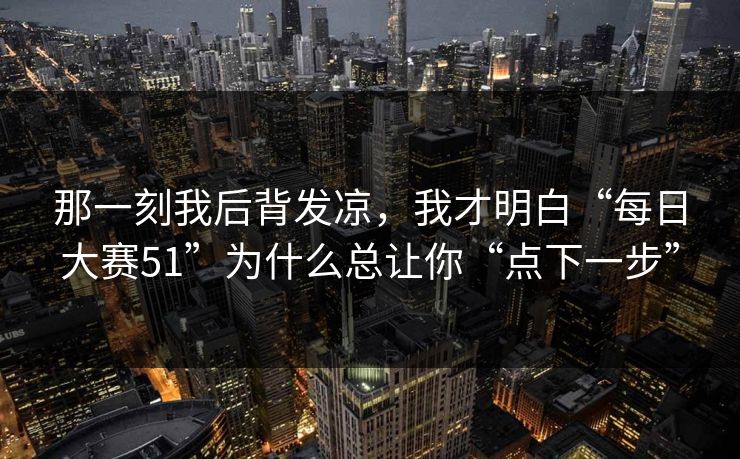 那一刻我后背发凉，我才明白“每日大赛51”为什么总让你“点下一步”