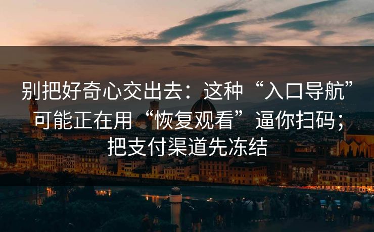别把好奇心交出去:这种“入口导航”可能正在用“恢复观看”逼你扫码;把支付渠道先冻结 别把好奇心交出去:这种“入口导航”可能正在用“恢复观看”逼你扫码;把支付渠道先冻结