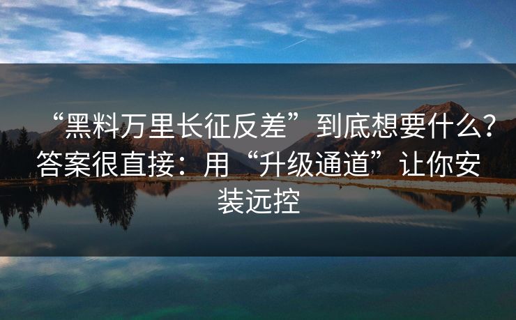 “黑料万里长征反差”到底想要什么？答案很直接：用“升级通道”让你安装远控