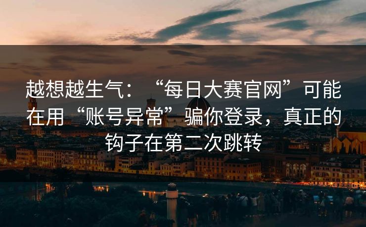 越想越生气:“每日大赛官网”可能在用“账号异常”骗你登录,真正的钩子在第二次跳转 越想越生气:“每日大赛官网”可能在用“账号异常”骗你登录,真正的钩子在第二次跳转