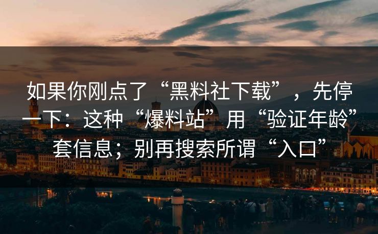 如果你刚点了“黑料社下载”,先停一下:这种“爆料站”用“验证年龄”套信息;别再搜索所谓“入口” 如果你刚点了“黑料社下载”,先停一下:这种“爆料站”用“验证年龄”套信息;别再搜索所谓“入口”