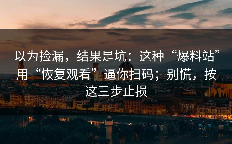 以为捡漏,结果是坑:这种“爆料站”用“恢复观看”逼你扫码;别慌,按这三步止损 以为捡漏,结果是坑:这种“爆料站”用“恢复观看”逼你扫码;别慌,按这三步止损