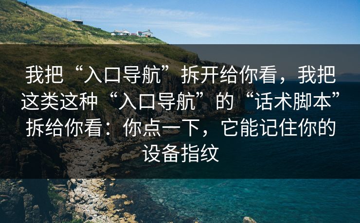 我把“入口导航”拆开给你看，我把这类这种“入口导航”的“话术脚本”拆给你看：你点一下，它能记住你的设备指纹