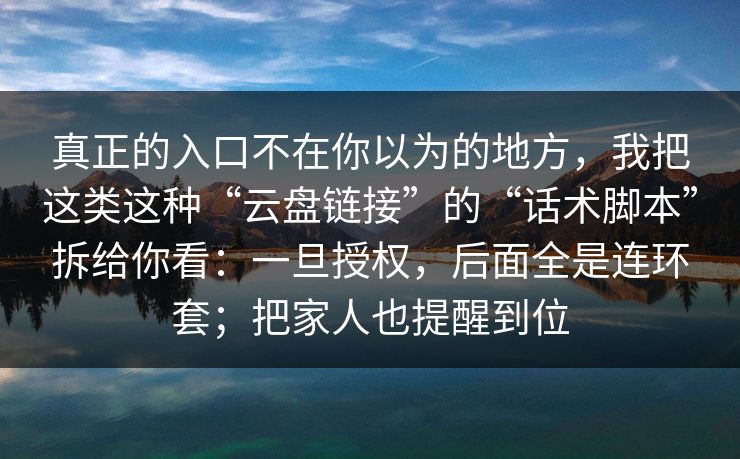 真正的入口不在你以为的地方,我把这类这种“云盘链接”的“话术脚本”拆给你看:一旦授权,后面全是连环套;把家人也提醒到位 真正的入口不在你以为的地方,我把这类这种“云盘链接”的“话术脚本”拆给你看:一旦授权,后面全是连环套;把家人也提醒到位