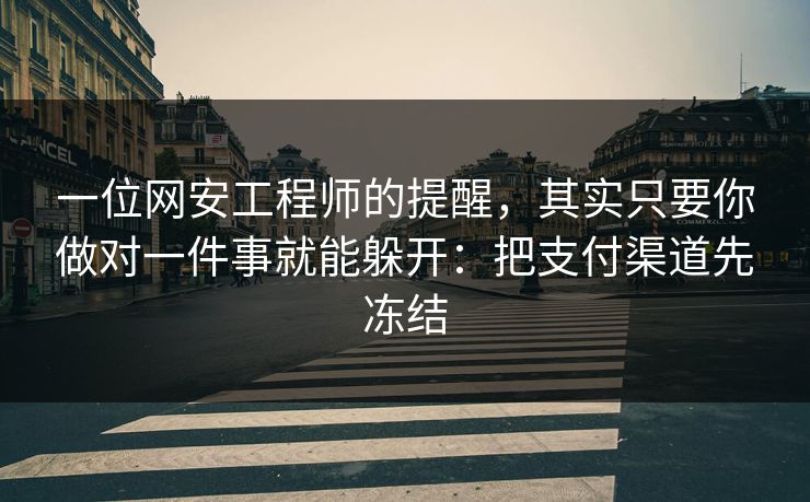 一位网安工程师的提醒，其实只要你做对一件事就能躲开：把支付渠道先冻结