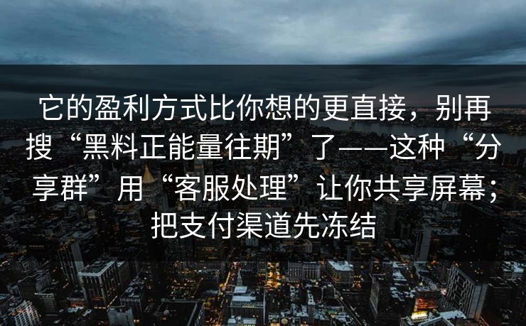它的盈利方式比你想的更直接,别再搜“黑料正能量往期”了——这种“分享群”用“客服处理”让你共享屏幕;把支付渠道先冻结 它的盈利方式比你想的更直接,别再搜“黑料正能量往期”了——这种“分享群”用“客服处理”让你共享屏幕;把支付渠道先冻结