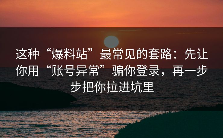 这种“爆料站”最常见的套路:先让你用“账号异常”骗你登录,再一步步把你拉进坑里 这种“爆料站”最常见的套路:先让你用“账号异常”骗你登录,再一步步把你拉进坑里