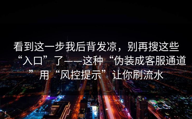看到这一步我后背发凉，别再搜这些“入口”了——这种“伪装成客服通道”用“风控提示”让你刷流水