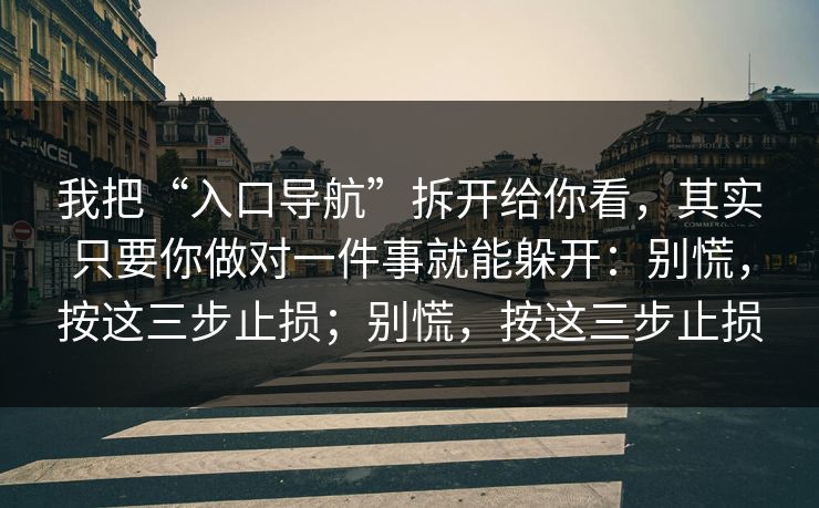 我把“入口导航”拆开给你看，其实只要你做对一件事就能躲开：别慌，按这三步止损；别慌，按这三步止损