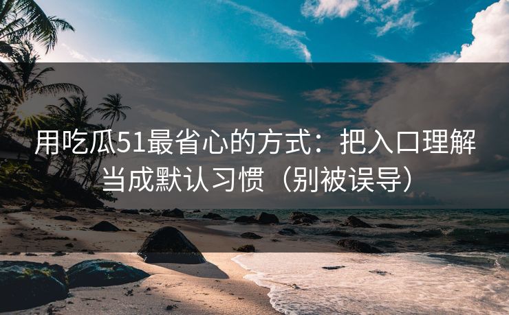 用吃瓜51最省心的方式:把入口理解当成默认习惯(别被误导) 用吃瓜51最省心的方式:把入口理解当成默认习惯(别被误导)