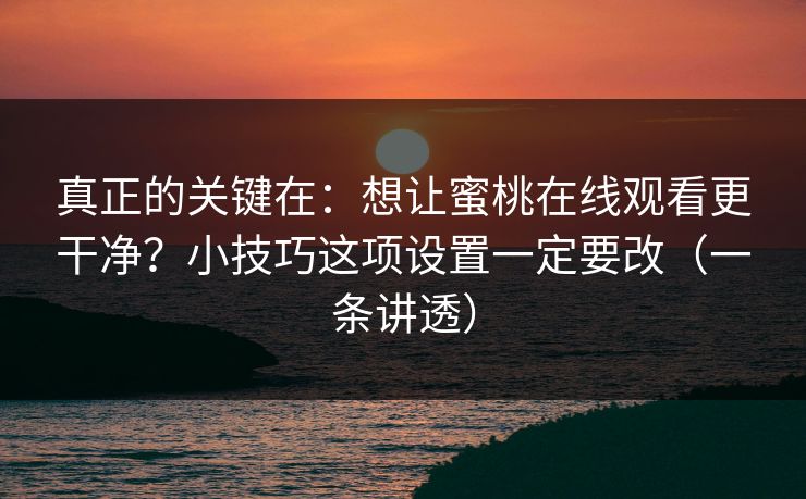 真正的关键在:想让蜜桃在线观看更干净?小技巧这项设置一定要改(一条讲透) 真正的关键在:想让蜜桃在线观看更干净?小技巧这项设置一定要改(一条讲透)