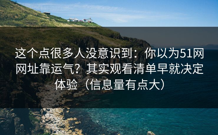 这个点很多人没意识到：你以为51网网址靠运气？其实观看清单早就决定体验（信息量有点大）