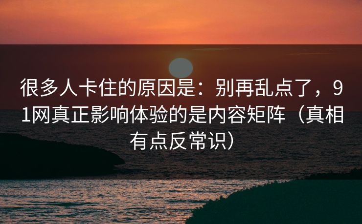 很多人卡住的原因是:别再乱点了,91网真正影响体验的是内容矩阵(真相有点反常识) 很多人卡住的原因是:别再乱点了,91网真正影响体验的是内容矩阵(真相有点反常识)