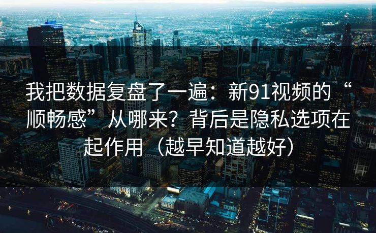 我把数据复盘了一遍:新91视频的“顺畅感”从哪来?背后是隐私选项在起作用(越早知道越好) 我把数据复盘了一遍:新91视频的“顺畅感”从哪来?背后是隐私选项在起作用(越早知道越好)