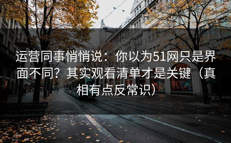 运营同事悄悄说：你以为51网只是界面不同？其实观看清单才是关键（真相有点反常识）